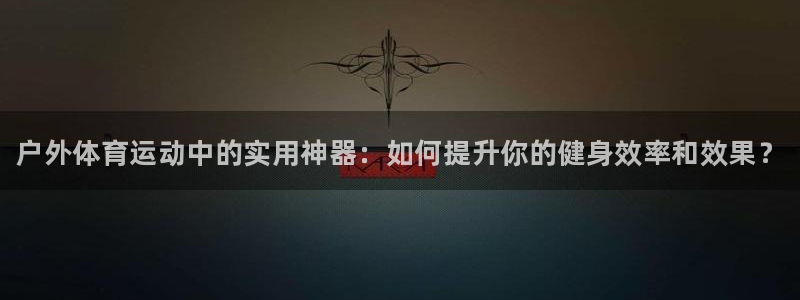 yy易游官网下载娱乐：户外体育运动中的实用神器：如何