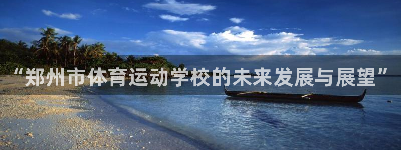 yy易游官网下载联系电话：“郑州市体育运动学校的未来发展与展