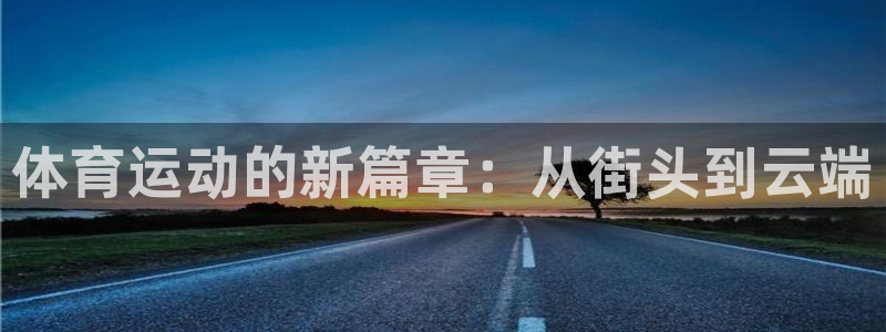 yy易游官网下载招商电话是多少啊：体育运动的新篇章：从街头到