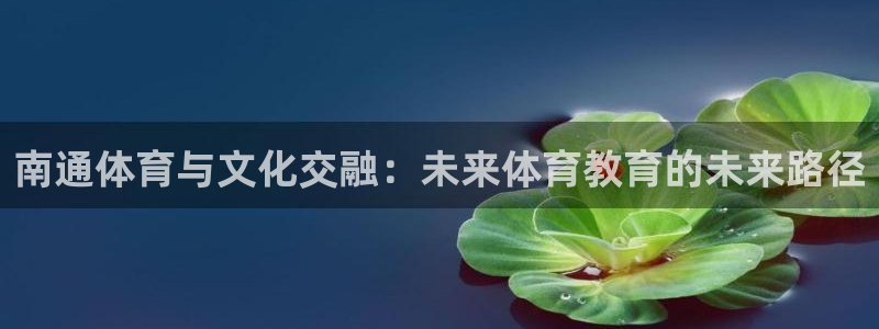 yy易游官网下载开户：南通体育与文化交融：未来体育教育的未来