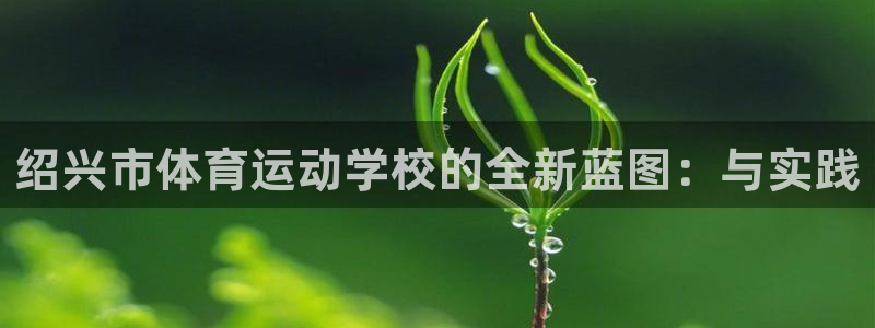 yy易游官方正版app集团官网首页：绍兴市体育运动学校的全新