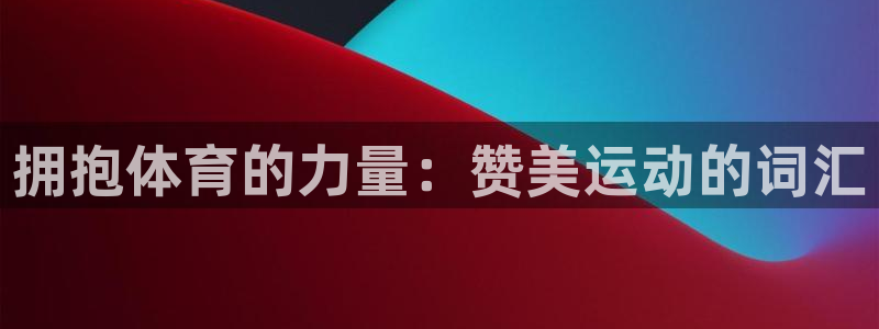 yy易游官方正版app集团简介：拥抱体育的力量：赞美运动的词