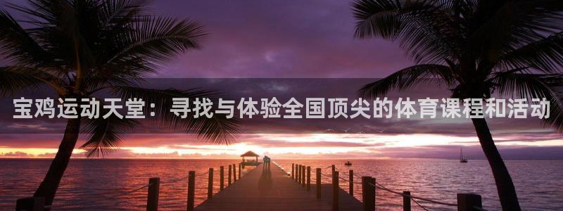  yy易游体育电竞怎么样：宝鸡运动天堂：寻找与体验全国顶尖的体