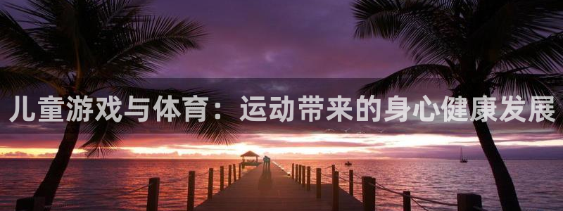 yy易游体育平台：儿童游戏与体育：运动带来的身心健康发展