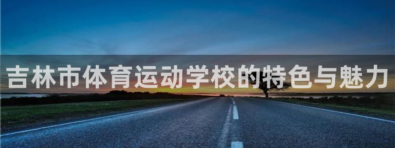  yy易游体育平台能提现吗安全吗：吉林市体育运动学校的特色与魅