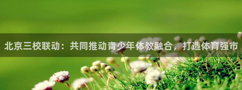  yy易游体育怎么样知乎：北京三校联动：共同推动青少年体教融合