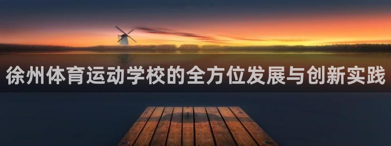  yy易游体育电竞怎么样：徐州体育运动学校的全方位发展与创新实