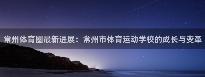  yy易游体育怎么样：常州体育圈最新进展：常州市体育运动学校的